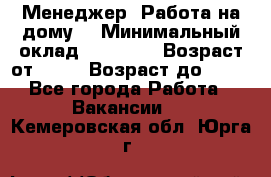 Менеджер. Работа на дому. › Минимальный оклад ­ 30 000 › Возраст от ­ 25 › Возраст до ­ 35 - Все города Работа » Вакансии   . Кемеровская обл.,Юрга г.